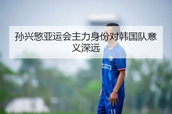 孙兴慜亚运会主力身份对韩国队意义深远